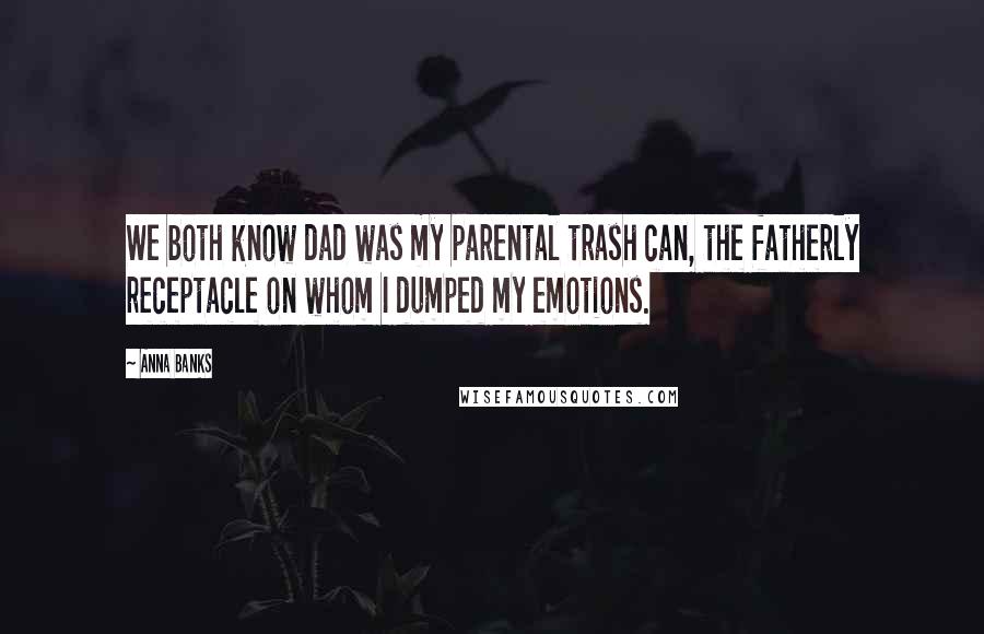 Anna Banks Quotes: We both know dad was my parental trash can, the fatherly receptacle on whom I dumped my emotions.