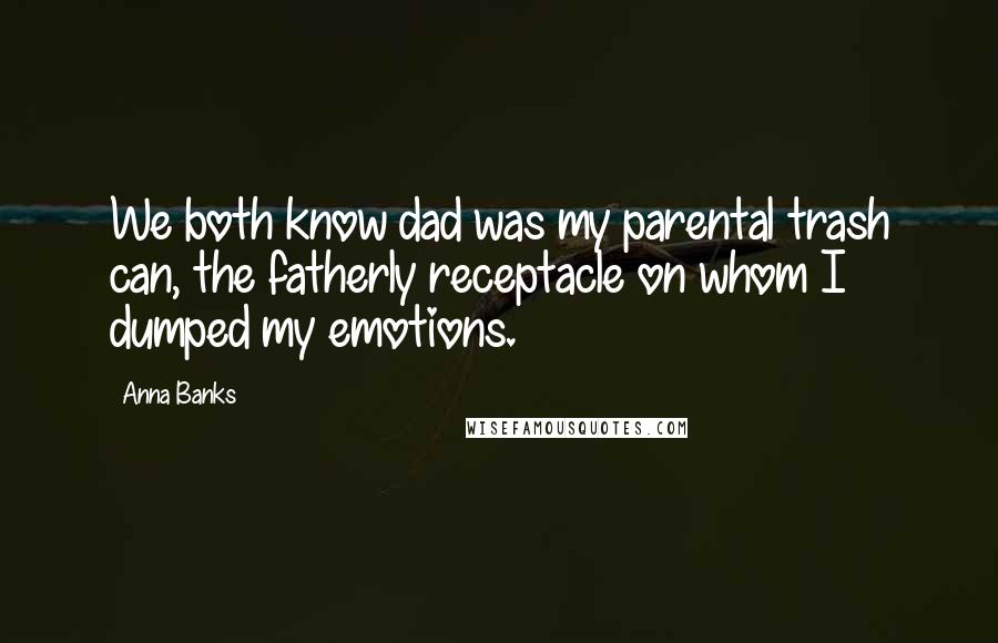 Anna Banks Quotes: We both know dad was my parental trash can, the fatherly receptacle on whom I dumped my emotions.