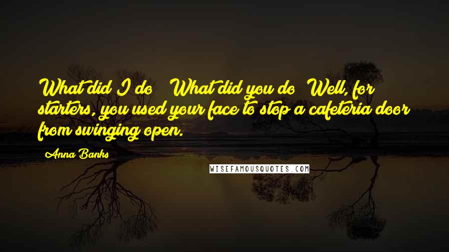 Anna Banks Quotes: What did I do?""What did you do? Well, for starters, you used your face to stop a cafeteria door from swinging open.