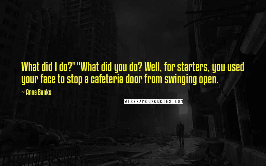 Anna Banks Quotes: What did I do?""What did you do? Well, for starters, you used your face to stop a cafeteria door from swinging open.