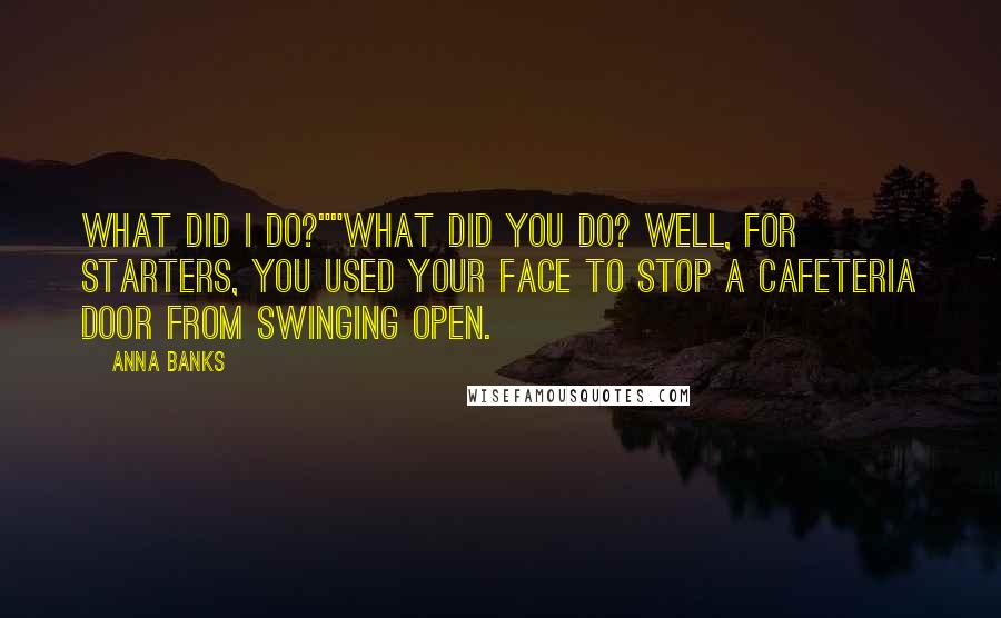 Anna Banks Quotes: What did I do?""What did you do? Well, for starters, you used your face to stop a cafeteria door from swinging open.