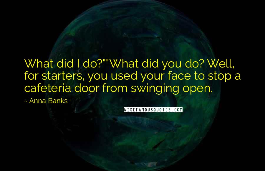 Anna Banks Quotes: What did I do?""What did you do? Well, for starters, you used your face to stop a cafeteria door from swinging open.