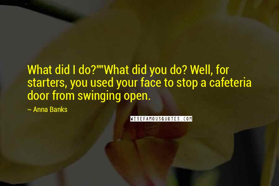 Anna Banks Quotes: What did I do?""What did you do? Well, for starters, you used your face to stop a cafeteria door from swinging open.