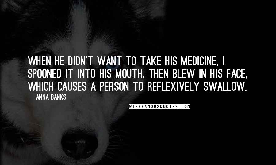 Anna Banks Quotes: When he didn't want to take his medicine, I spooned it into his mouth, then blew in his face, which causes a person to reflexively swallow.