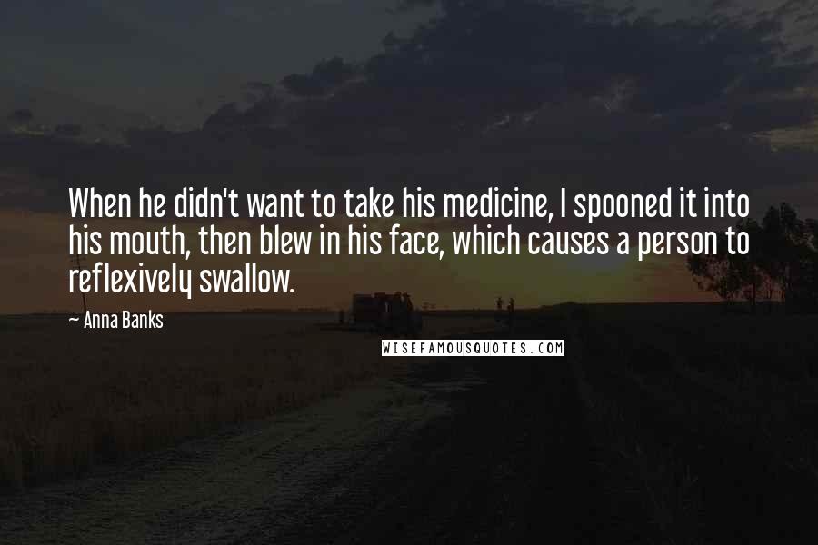 Anna Banks Quotes: When he didn't want to take his medicine, I spooned it into his mouth, then blew in his face, which causes a person to reflexively swallow.