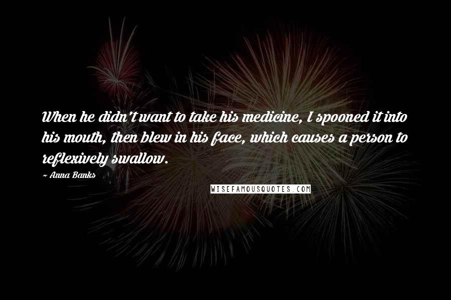 Anna Banks Quotes: When he didn't want to take his medicine, I spooned it into his mouth, then blew in his face, which causes a person to reflexively swallow.