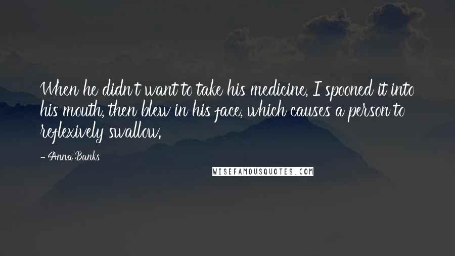 Anna Banks Quotes: When he didn't want to take his medicine, I spooned it into his mouth, then blew in his face, which causes a person to reflexively swallow.