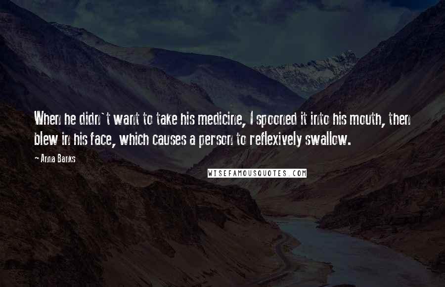 Anna Banks Quotes: When he didn't want to take his medicine, I spooned it into his mouth, then blew in his face, which causes a person to reflexively swallow.