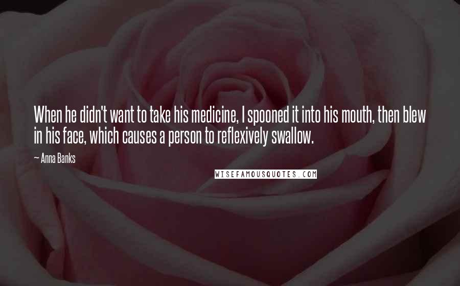 Anna Banks Quotes: When he didn't want to take his medicine, I spooned it into his mouth, then blew in his face, which causes a person to reflexively swallow.