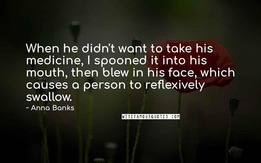 Anna Banks Quotes: When he didn't want to take his medicine, I spooned it into his mouth, then blew in his face, which causes a person to reflexively swallow.