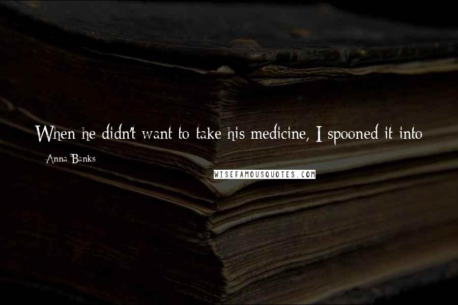 Anna Banks Quotes: When he didn't want to take his medicine, I spooned it into his mouth, then blew in his face, which causes a person to reflexively swallow.