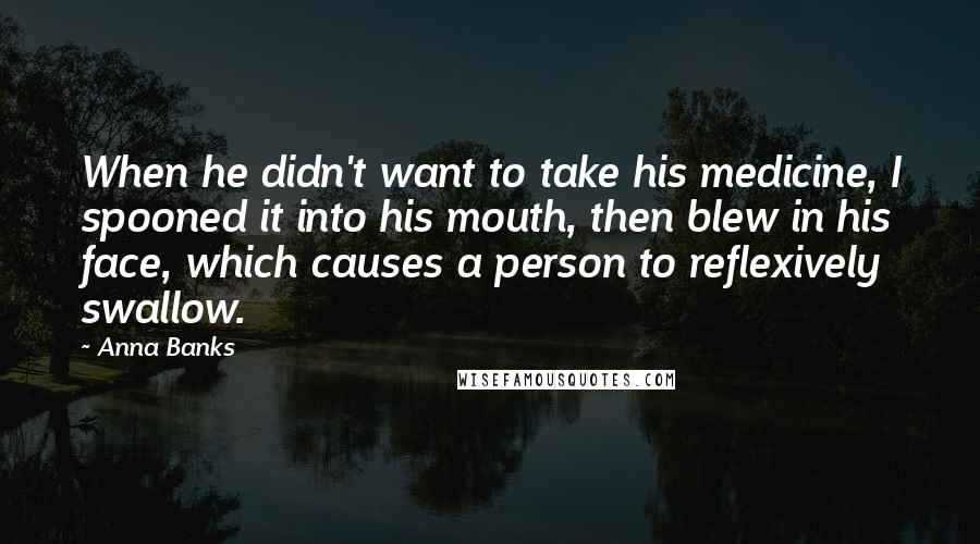 Anna Banks Quotes: When he didn't want to take his medicine, I spooned it into his mouth, then blew in his face, which causes a person to reflexively swallow.