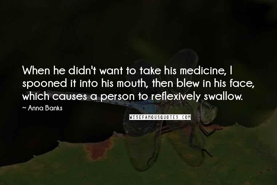 Anna Banks Quotes: When he didn't want to take his medicine, I spooned it into his mouth, then blew in his face, which causes a person to reflexively swallow.