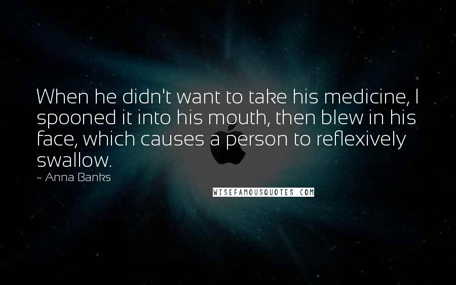 Anna Banks Quotes: When he didn't want to take his medicine, I spooned it into his mouth, then blew in his face, which causes a person to reflexively swallow.