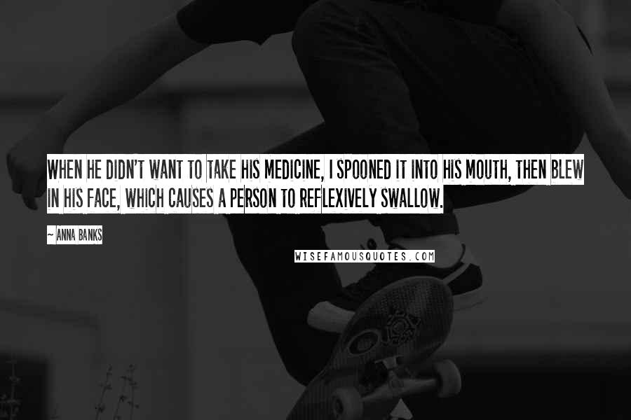 Anna Banks Quotes: When he didn't want to take his medicine, I spooned it into his mouth, then blew in his face, which causes a person to reflexively swallow.