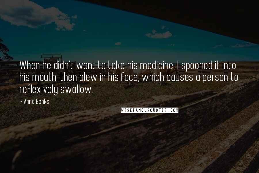 Anna Banks Quotes: When he didn't want to take his medicine, I spooned it into his mouth, then blew in his face, which causes a person to reflexively swallow.
