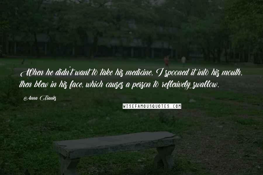 Anna Banks Quotes: When he didn't want to take his medicine, I spooned it into his mouth, then blew in his face, which causes a person to reflexively swallow.