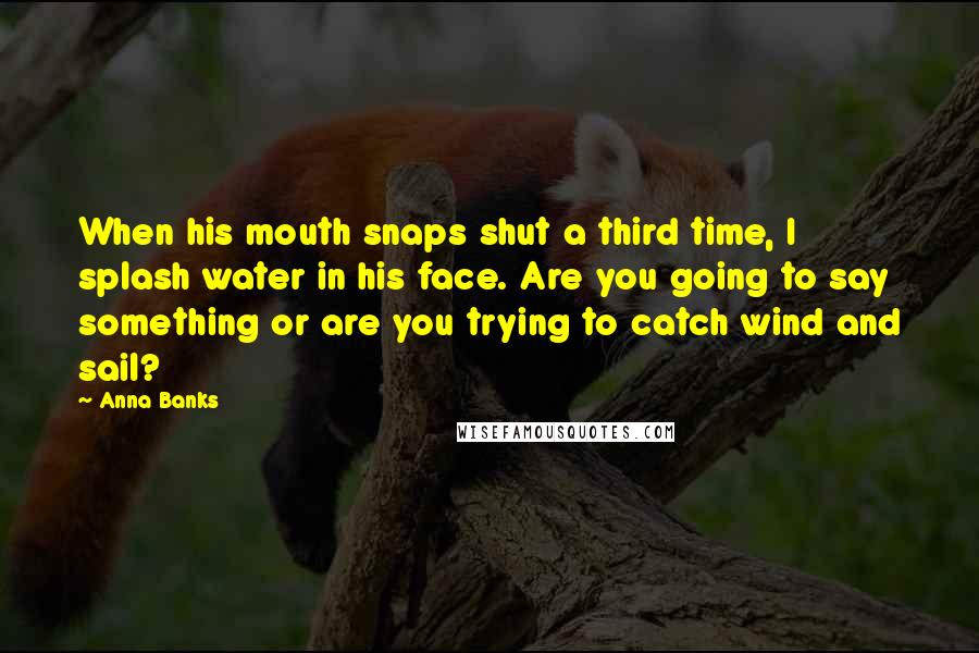 Anna Banks Quotes: When his mouth snaps shut a third time, I splash water in his face. Are you going to say something or are you trying to catch wind and sail?