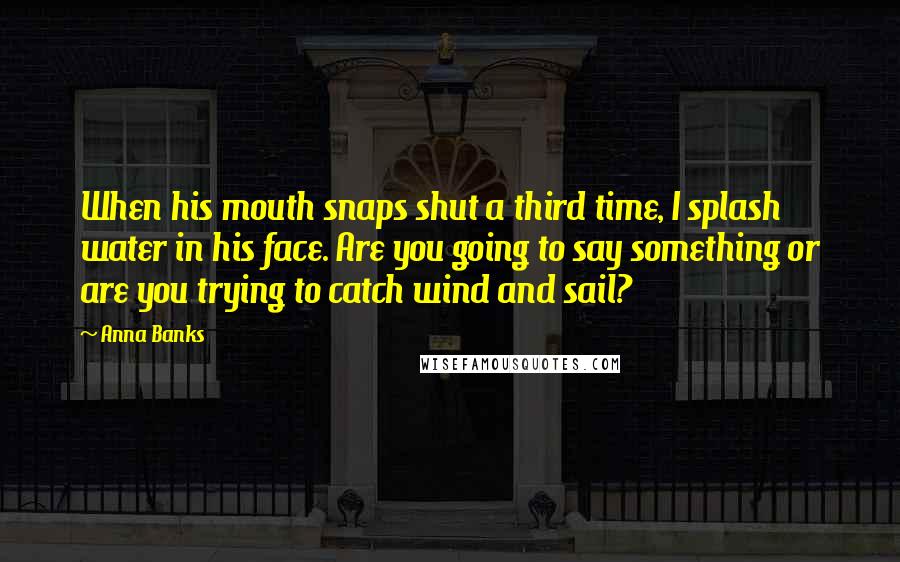 Anna Banks Quotes: When his mouth snaps shut a third time, I splash water in his face. Are you going to say something or are you trying to catch wind and sail?