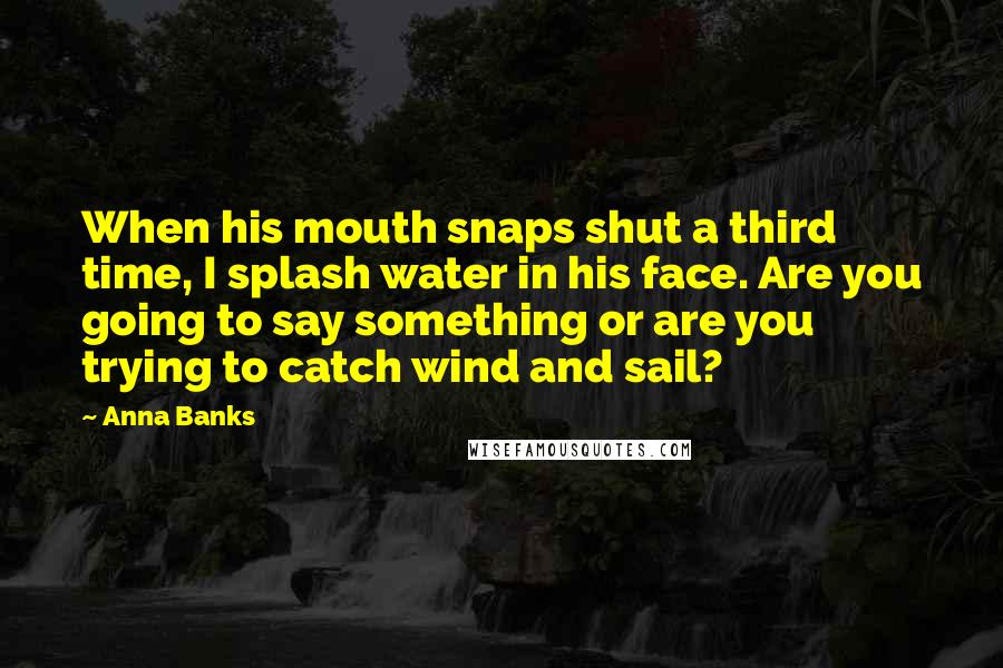Anna Banks Quotes: When his mouth snaps shut a third time, I splash water in his face. Are you going to say something or are you trying to catch wind and sail?