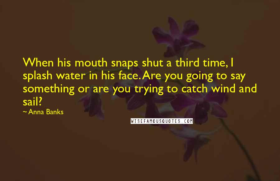 Anna Banks Quotes: When his mouth snaps shut a third time, I splash water in his face. Are you going to say something or are you trying to catch wind and sail?