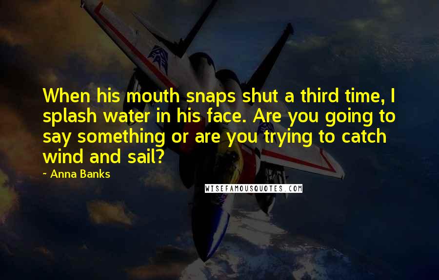 Anna Banks Quotes: When his mouth snaps shut a third time, I splash water in his face. Are you going to say something or are you trying to catch wind and sail?