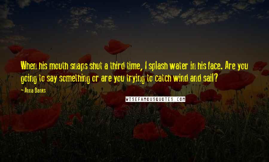 Anna Banks Quotes: When his mouth snaps shut a third time, I splash water in his face. Are you going to say something or are you trying to catch wind and sail?