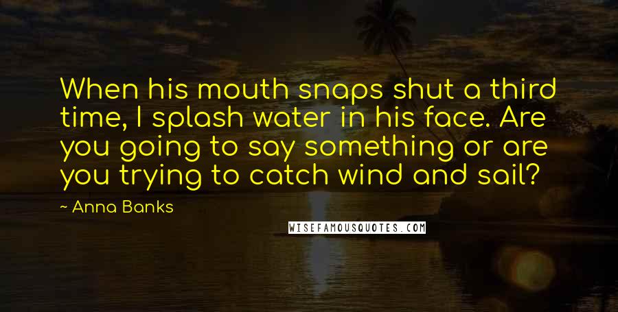 Anna Banks Quotes: When his mouth snaps shut a third time, I splash water in his face. Are you going to say something or are you trying to catch wind and sail?