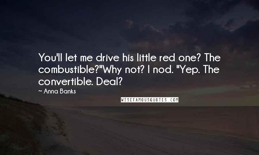 Anna Banks Quotes: You'll let me drive his little red one? The combustible?"Why not? I nod. "Yep. The convertible. Deal?