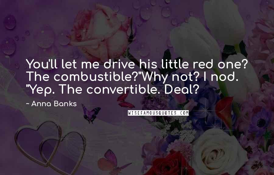 Anna Banks Quotes: You'll let me drive his little red one? The combustible?"Why not? I nod. "Yep. The convertible. Deal?