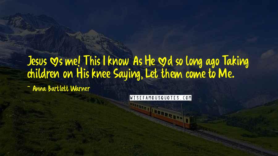Anna Bartlett Warner Quotes: Jesus loves me! This I know As He loved so long ago Taking children on His knee Saying, Let them come to Me.