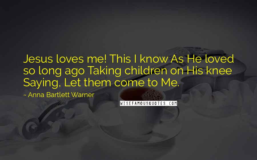 Anna Bartlett Warner Quotes: Jesus loves me! This I know As He loved so long ago Taking children on His knee Saying, Let them come to Me.
