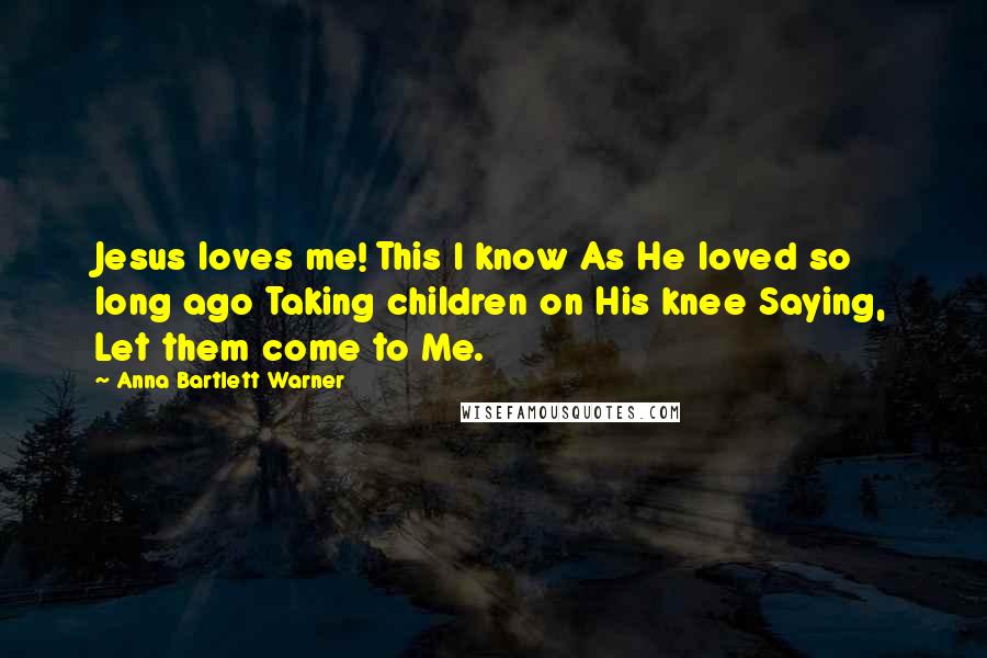 Anna Bartlett Warner Quotes: Jesus loves me! This I know As He loved so long ago Taking children on His knee Saying, Let them come to Me.