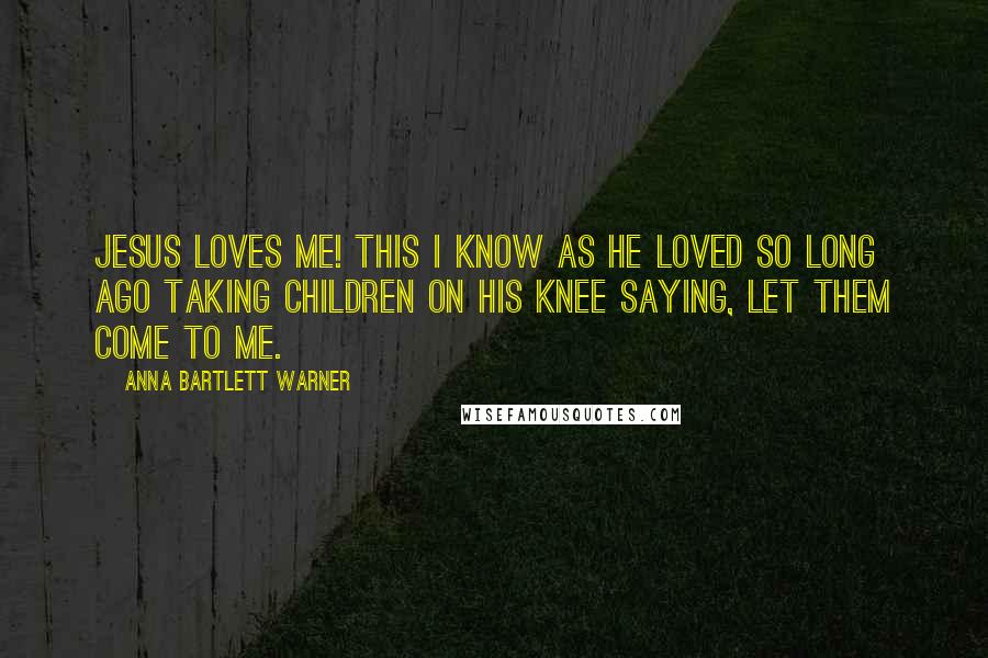 Anna Bartlett Warner Quotes: Jesus loves me! This I know As He loved so long ago Taking children on His knee Saying, Let them come to Me.