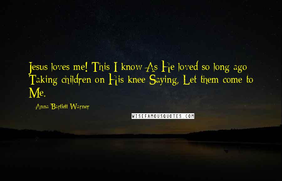Anna Bartlett Warner Quotes: Jesus loves me! This I know As He loved so long ago Taking children on His knee Saying, Let them come to Me.