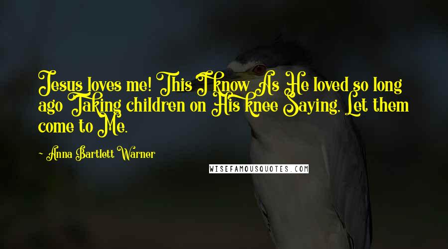 Anna Bartlett Warner Quotes: Jesus loves me! This I know As He loved so long ago Taking children on His knee Saying, Let them come to Me.