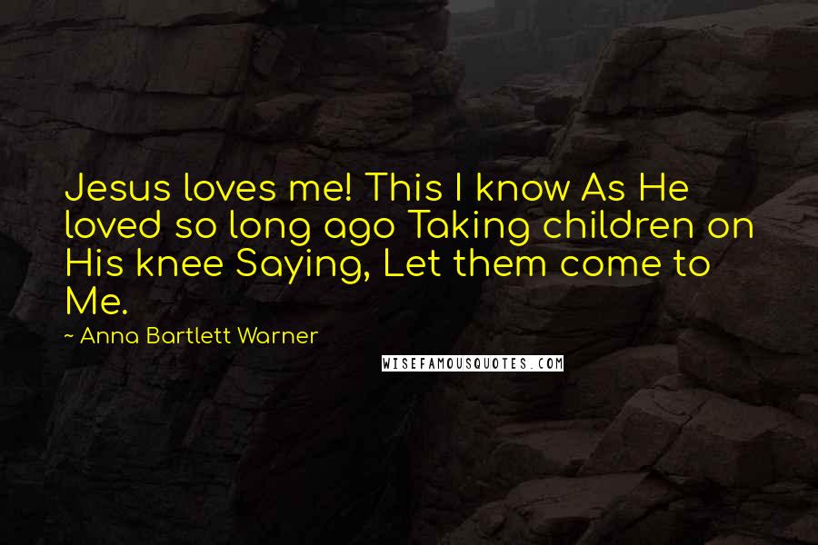 Anna Bartlett Warner Quotes: Jesus loves me! This I know As He loved so long ago Taking children on His knee Saying, Let them come to Me.
