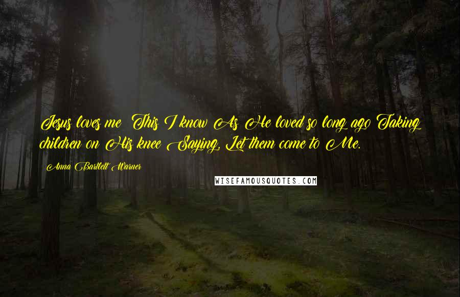 Anna Bartlett Warner Quotes: Jesus loves me! This I know As He loved so long ago Taking children on His knee Saying, Let them come to Me.