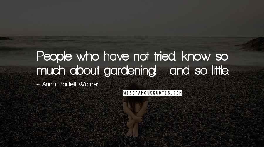 Anna Bartlett Warner Quotes: People who have not tried, know so much about gardening! - and so little.