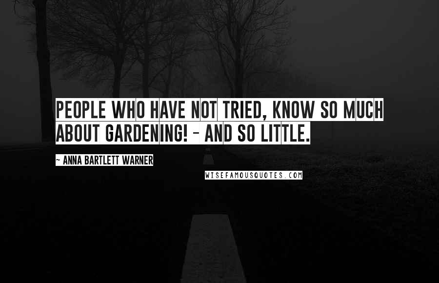 Anna Bartlett Warner Quotes: People who have not tried, know so much about gardening! - and so little.