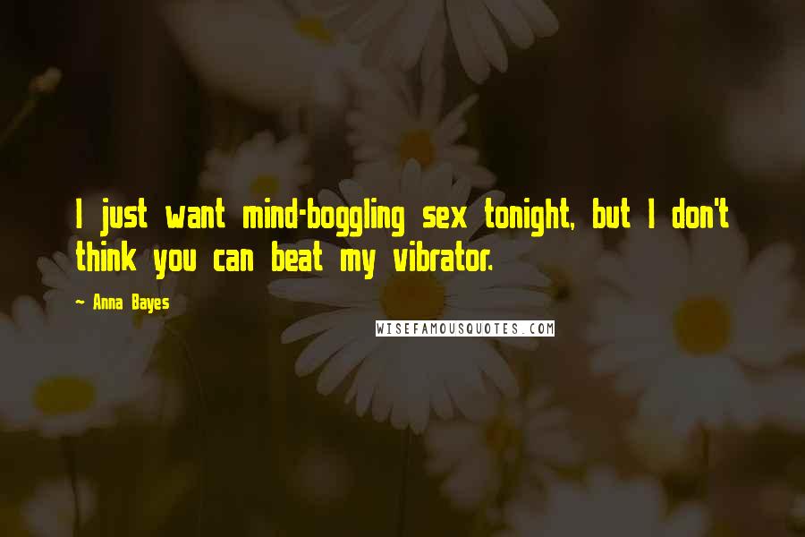 Anna Bayes Quotes: I just want mind-boggling sex tonight, but I don't think you can beat my vibrator.