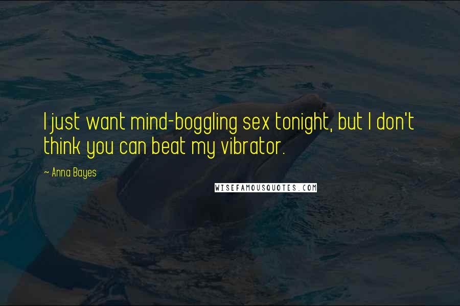 Anna Bayes Quotes: I just want mind-boggling sex tonight, but I don't think you can beat my vibrator.