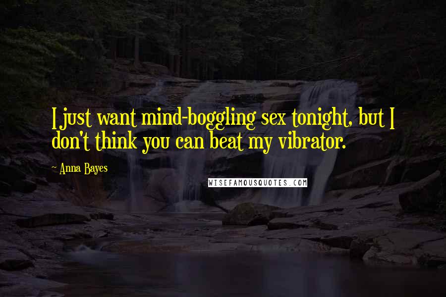 Anna Bayes Quotes: I just want mind-boggling sex tonight, but I don't think you can beat my vibrator.