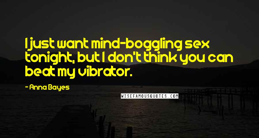 Anna Bayes Quotes: I just want mind-boggling sex tonight, but I don't think you can beat my vibrator.