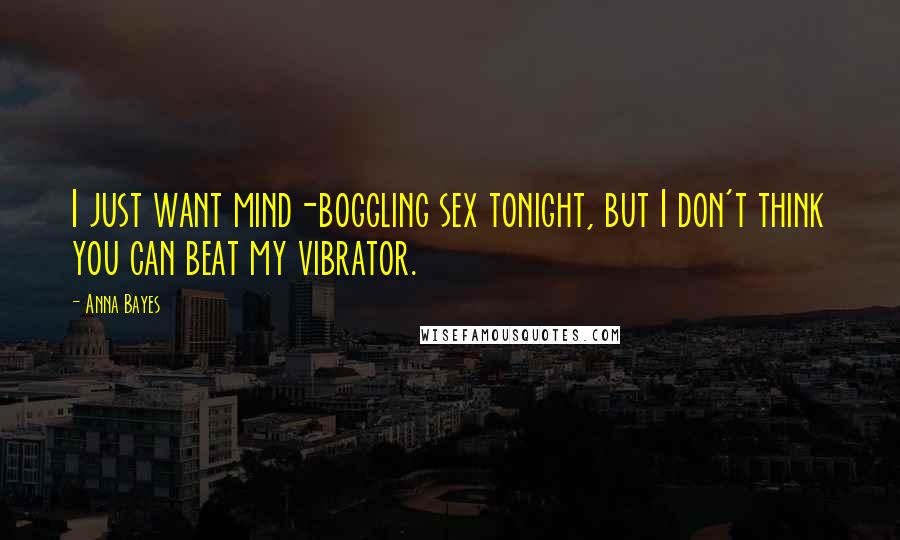 Anna Bayes Quotes: I just want mind-boggling sex tonight, but I don't think you can beat my vibrator.