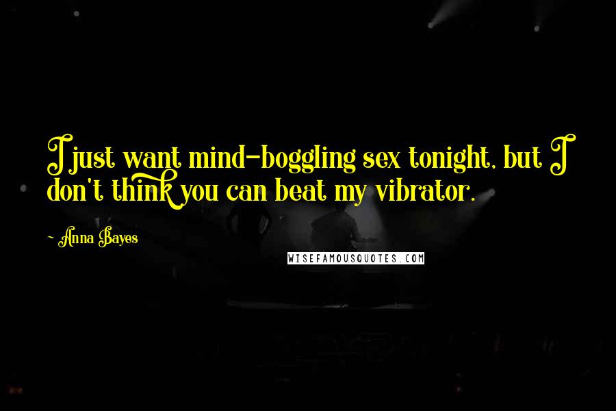 Anna Bayes Quotes: I just want mind-boggling sex tonight, but I don't think you can beat my vibrator.