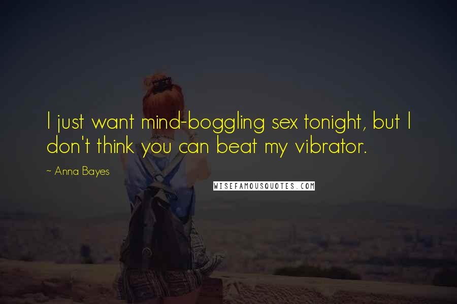 Anna Bayes Quotes: I just want mind-boggling sex tonight, but I don't think you can beat my vibrator.