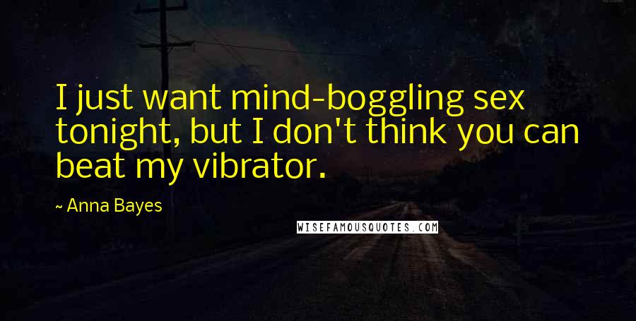 Anna Bayes Quotes: I just want mind-boggling sex tonight, but I don't think you can beat my vibrator.