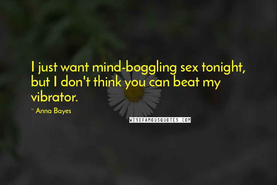 Anna Bayes Quotes: I just want mind-boggling sex tonight, but I don't think you can beat my vibrator.