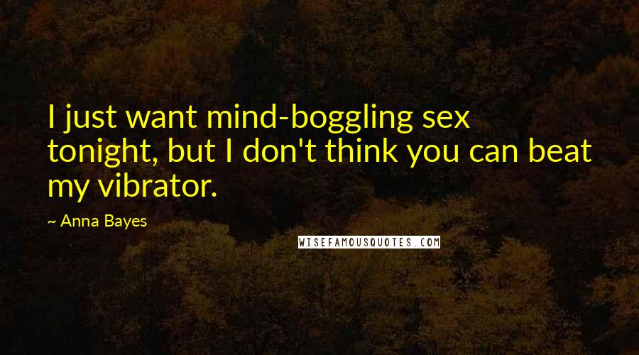 Anna Bayes Quotes: I just want mind-boggling sex tonight, but I don't think you can beat my vibrator.